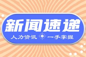 人力資源新聞速遞| 多個新政近日發(fā)布，事關(guān)就業(yè)和勞動爭議